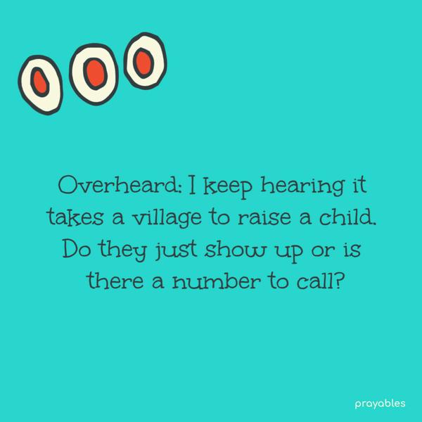 Overheard: I keep hearing it takes a village to raise a child. Do they just show up or is there a number to call?