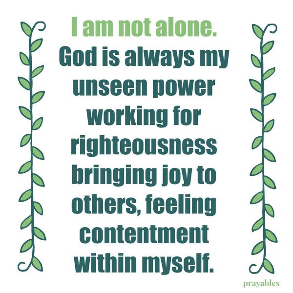 I am not alone. God is always my unseen power working for righteousness bringing joy to others, feeling contentment within myself.