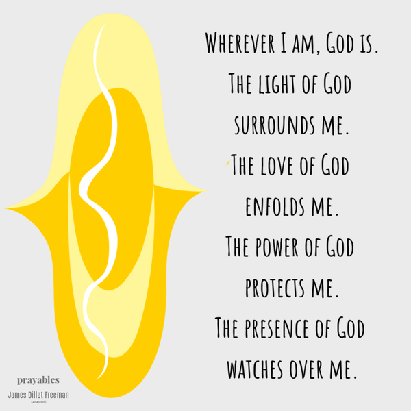 Wherever I am, God is. The light of God surrounds me. The love of God enfolds me. The power of God protects me. The presence of God
watches over me. James Dillet Freeman (adapted)