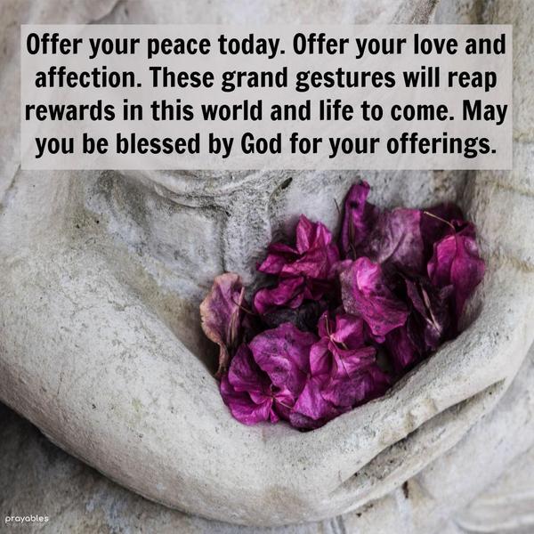 Offer your peace today. Offer your love and affection. These grand gestures will reap rewards in this world and life to come. May you be blessed by God for
your offerings.