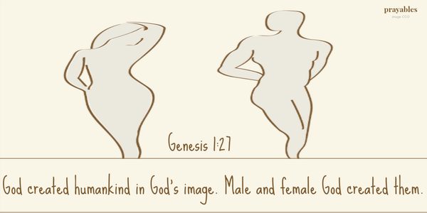 Genesis 1:27 God created humankind in God’s image. Male and female God created them.