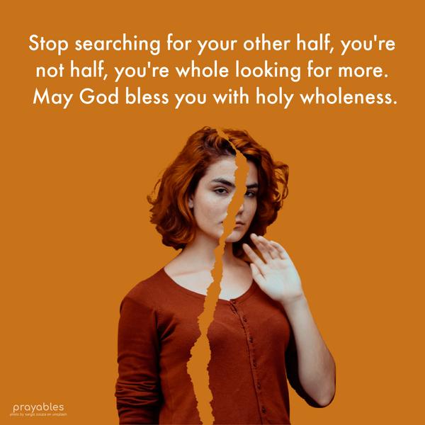 Stop searching for your other half, you’re not half, you’re whole looking for more. May God bless you with holy wholeness.