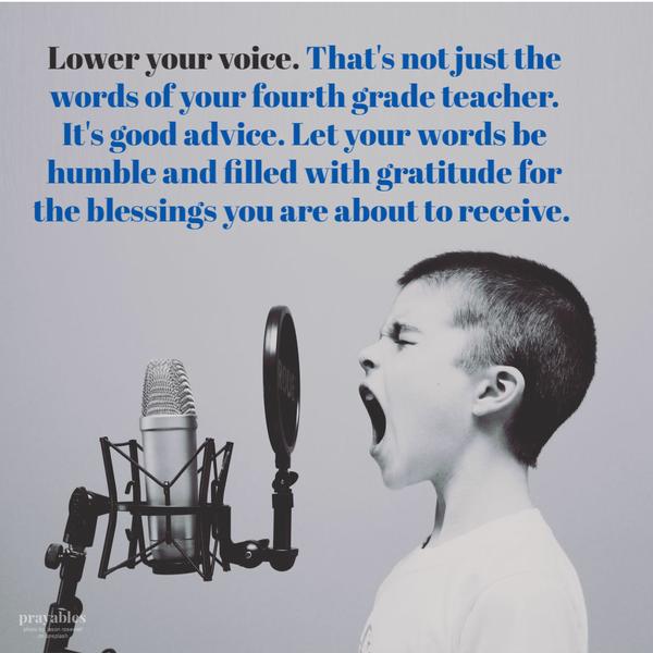 Lower your voice. That’s not just the words of your fourth grade teacher. It’s good advice. Let your words be humble and filled with gratitude for the blessings you are about to receive. 