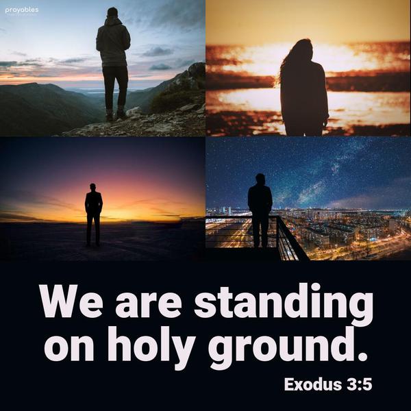 Exodus 3:5 We are standing on holy ground.