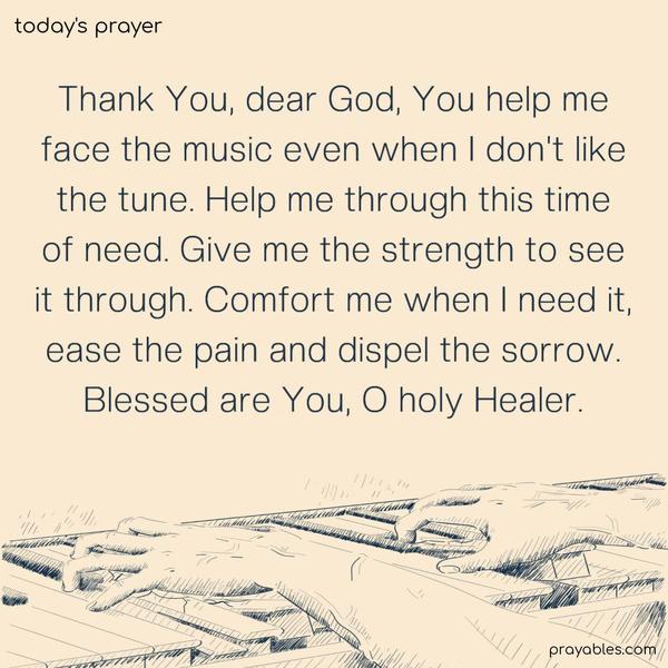 Thank You, dear God, You help me face the music even when I don’t like the tune. Help me through this time of need. Give me the strength to see it through. Comfort me when I need it, ease the pain, and dispel the sorrow. Blessed are You, O holy Healer.