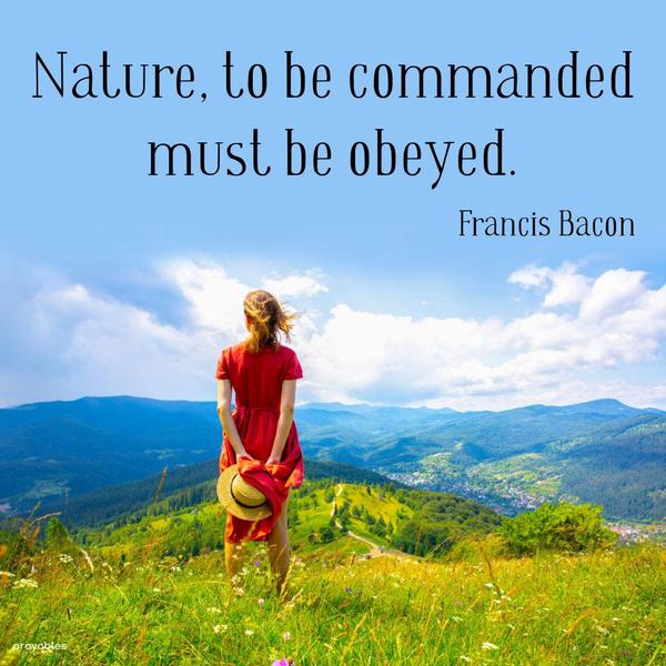 Nature, to be commanded, must be obeyed.| Francis Bacon