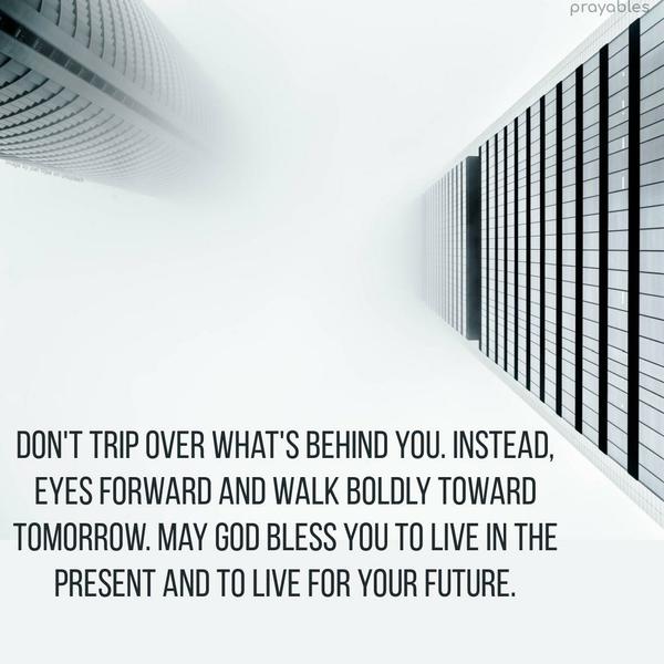 Don’t trip over what’s behind you. Instead, eyes forward and walk boldly toward tomorrow. May God bless you to live in the present and to live for your future.