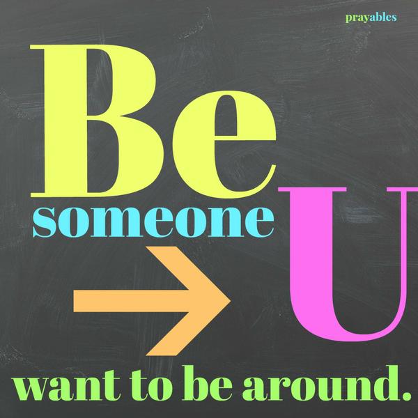 Be someone you want to be around.