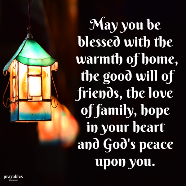 May you be blessed with the warmth of home, the good will of friends, the love of family, hope in your heart and God’s peace upon you.