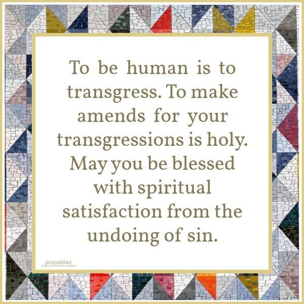 To be human is to transgress. To make amends for your transgressions is holy. May you be blessed with spiritual satisfaction from the undoing of sin.