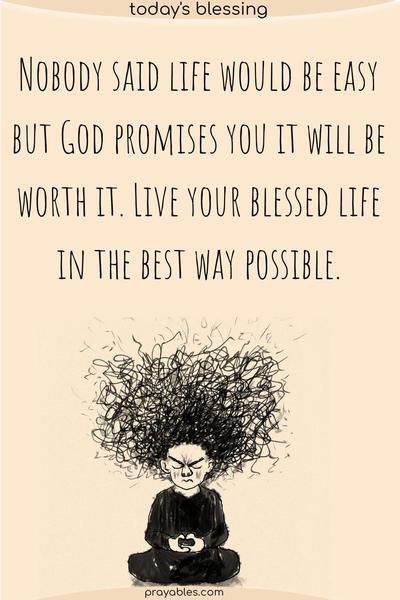 Nobody said life would be easy, but God promises you it will be worth it. Live your blessed life in the best way possible.