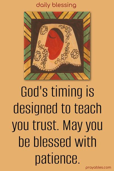 God’s timing is designed to teach you trust. May you be blessed with patience.