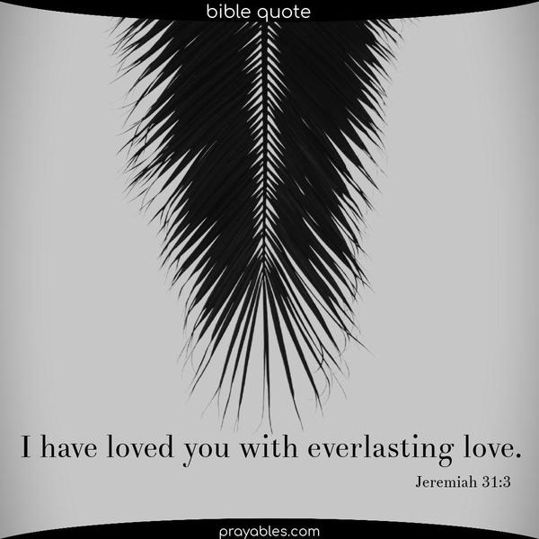 Jeremiah 31:3 I have loved you with everlasting love.