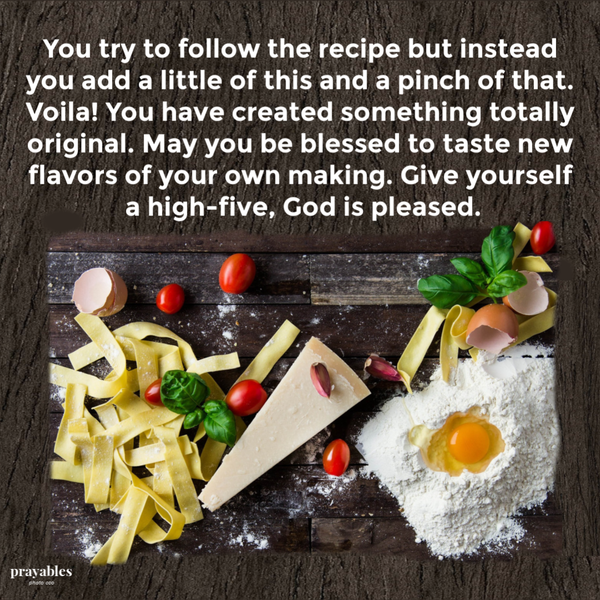 You try to follow the recipe, but instead you add a little of this and a pinch of that. Voila! You have created something totally original. May you be blessed to taste new flavors of your own making. Give yourself a high-five, God is
pleased.