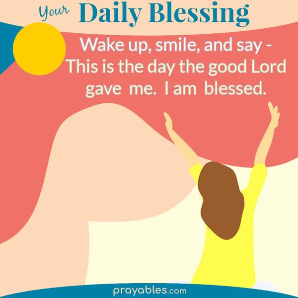 Wake up, smile, and say - This is the day the good Lord gave me. I am blessed.