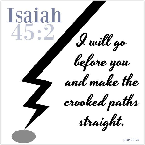 Isaiah 45:2 I will go before you and make the crooked paths straight.