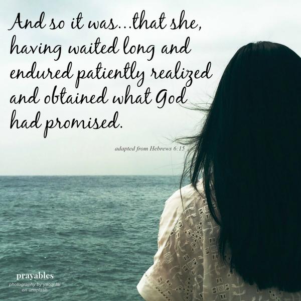 Hebrews 6:15 And so it was…that she, having waited so long and endured patiently realized and obtained what God had promised.