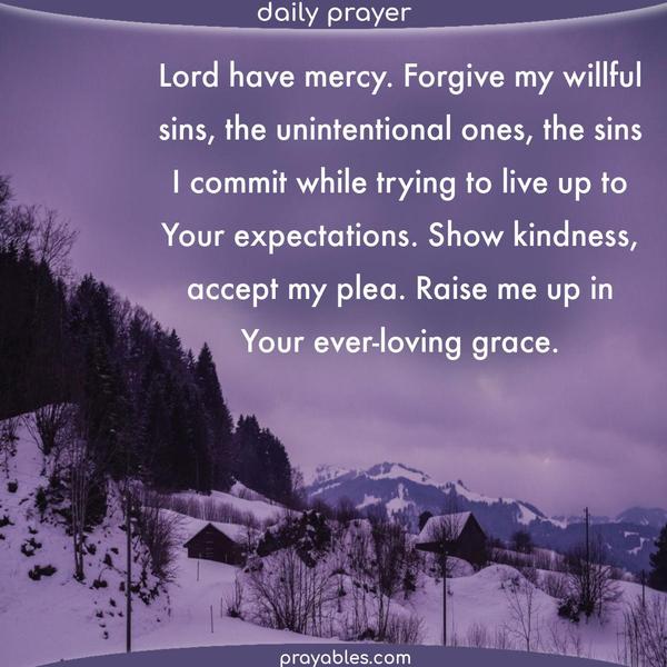 Lord have mercy. Forgive my willful sins, the unintentional ones, the sins I commit while trying to live up to Your expectations. Show kindness, and accept my plea. Raise me
up in Your ever-loving grace.