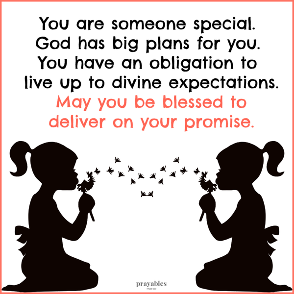 You are someone special. God has big plans for you. You have an obligation to live up to divine expectations. May you be blessed to deliver on your promise.