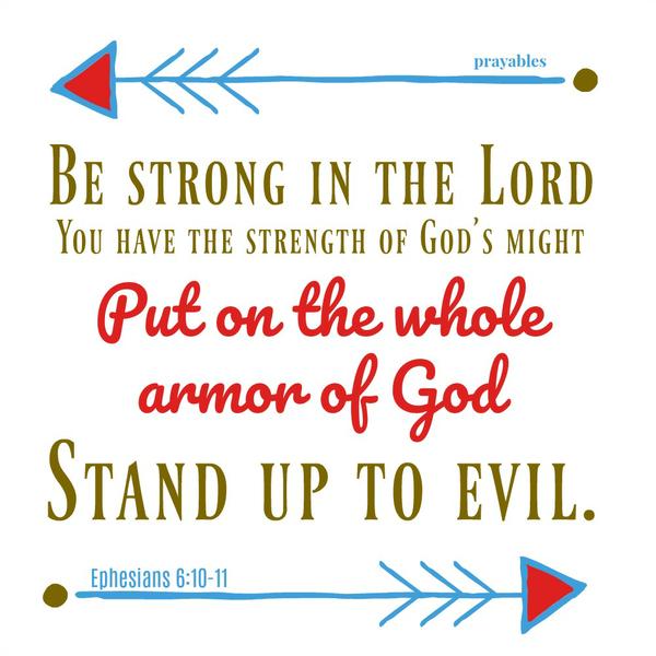 Ephesians 6:10-11 Be strong in the Lord You have the strength of God's might. Put on the whole armor of God, stand up to evil.