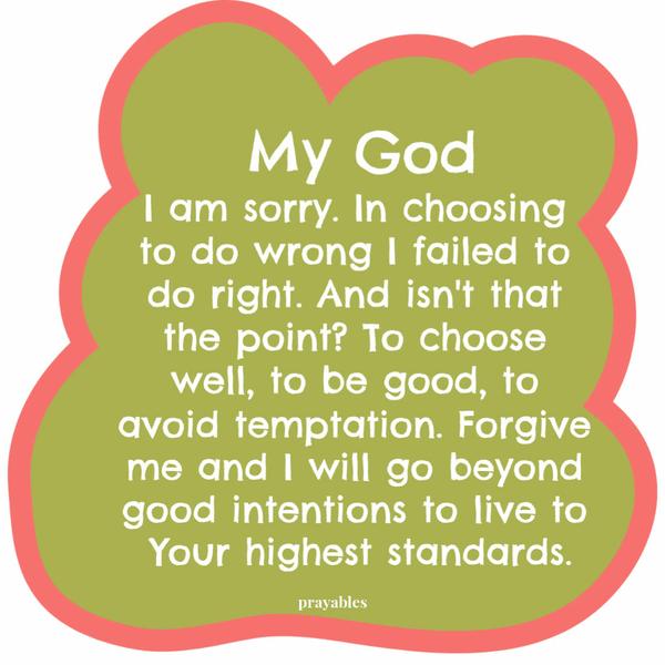 My God, I am sorry. In choosing to do wrong I failed to do right. And isn’t that the point? To choose well, to be good, to avoid temptation. Forgive me and I will
go beyond good intentions to live to Your highest standards.