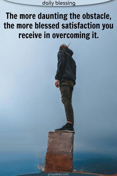 The more daunting the obstacle, the more blessed satisfaction you receive in overcoming it.