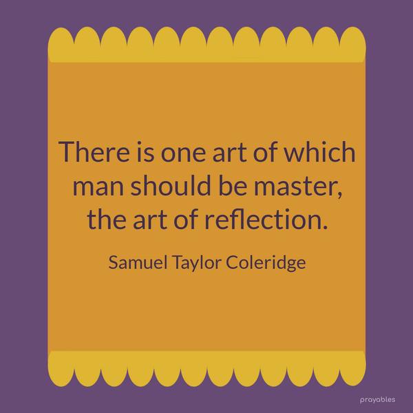 There is one art of which man should be master, the art of reflection. Samuel Taylor Coleridge