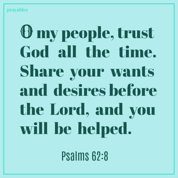 Psalm 62:8  O my people, trust God all the time. Share your wants and desires before the Lord, and you will be helped.