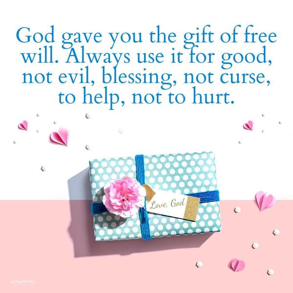 God gave you the gift of free will. Always use it for good, not evil, blessing, not curse, to help, not to hurt.
