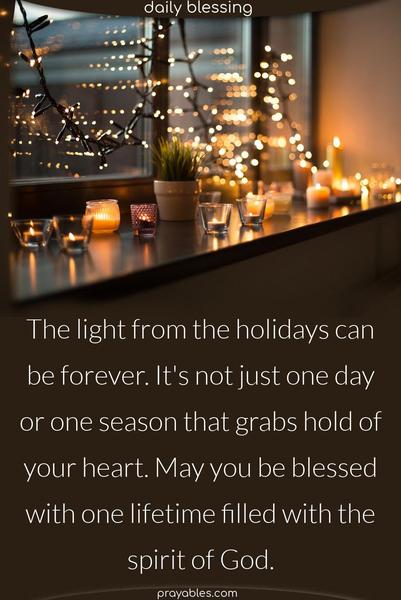 The light from the holidays can be forever. It’s not just one day or one season that grabs hold of your heart. May you be blessed with one lifetime filled with the spirit of God.