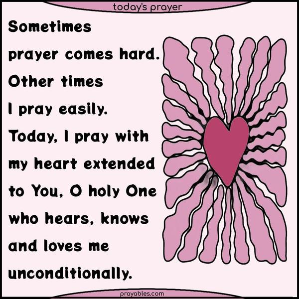 Sometimes, prayer comes hard. Other times, I pray easily. Today, I pray with my heart extended to You, O holy One, who hears, knows, and loves me unconditionally.