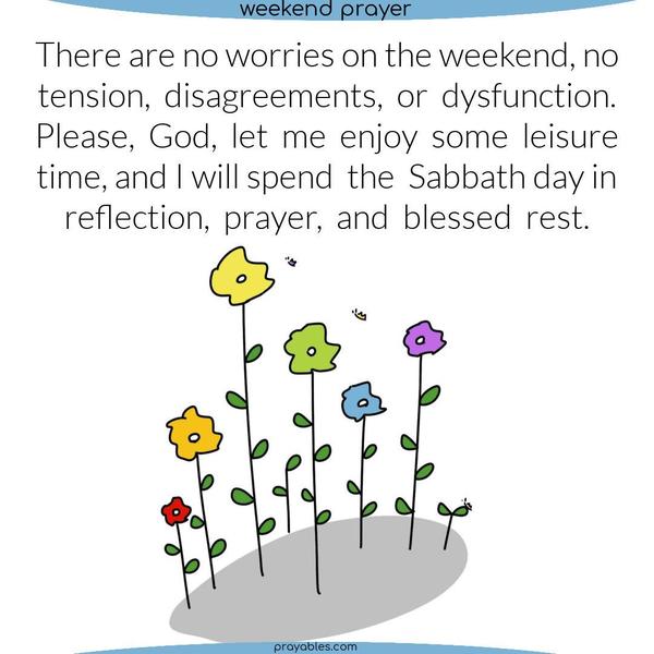 There are no worries on the weekend, no tension, disagreements, or dysfunction. Please, God, let me enjoy some leisure time, and I will spend the Sabbath day in reflection, prayer, and blessed rest. 