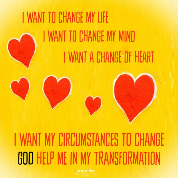 I want to change my life. I want to change my mind. I want my circumstances to change. I want a change of heart. God help me in my
transformation.