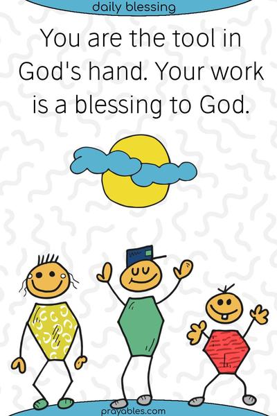 You are the tool in God’s hand. Your work is a blessing to God.