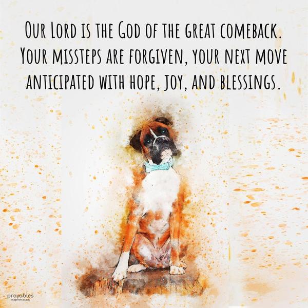 Our Lord is the God of the great comeback. Your missteps are forgiven, your next move anticipated with hope, joy, and blessings.