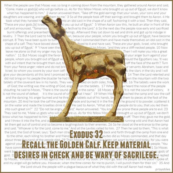 Exodus 32 Recall the Golden Calf. Keep material desires in check and be wary of sacrilege.