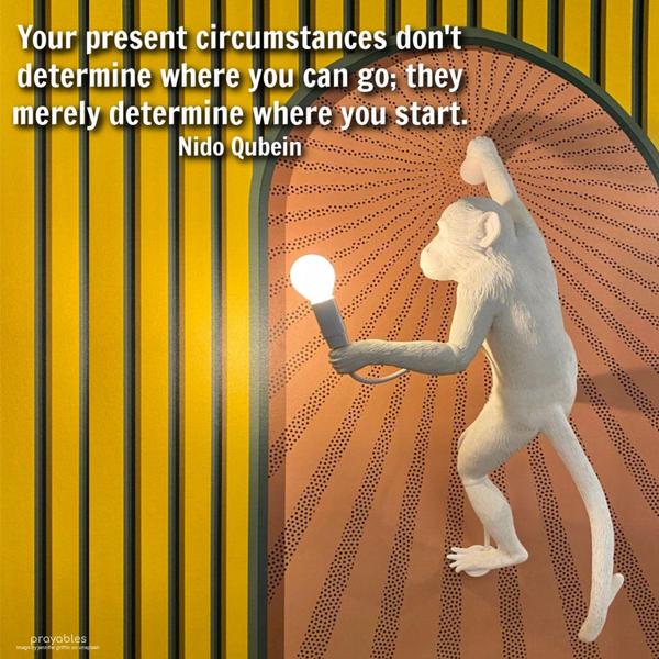 Your present circumstances don’t determine where you can go; they merely determine where you start. Nido Qubein