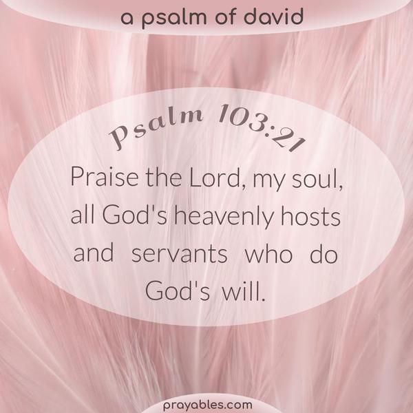 Psalm 103:21 Praise the Lord, my soul, all God’s heavenly hosts and servants who do God’s will.