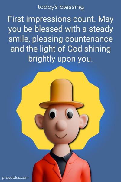  First impressions count. May you be blessed with a steady smile, pleasing countenance, and the light of God shining brightly upon you.