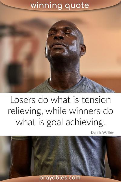 Losers do what is tension relieving, while winners do what is goal achieving. Dennis Waitley
