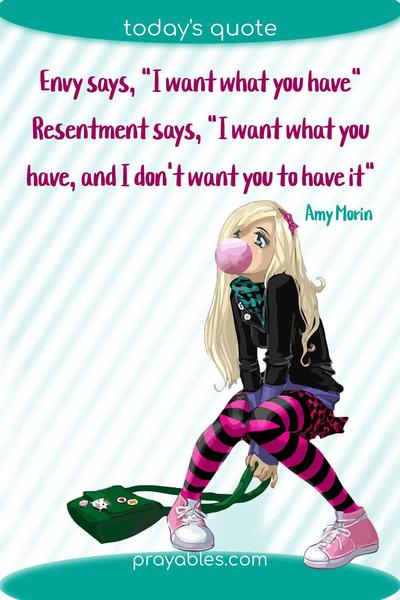 Envy says, “I want what you have.” Resentment says, “I want what you have, and I don’t want you to have it.” Amy Morin