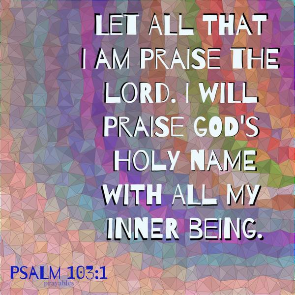 Psalm 103:1 Let all that I am praise the Lord. I will praise God's holy Name with all my inner being.