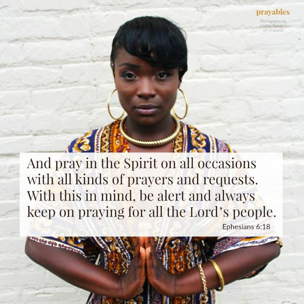 Ephesians 6:13 And pray in the Spirit on all occasions with all kinds of prayers and requests. With this in mind, be alert and always keep on praying for all the Lord’s people.