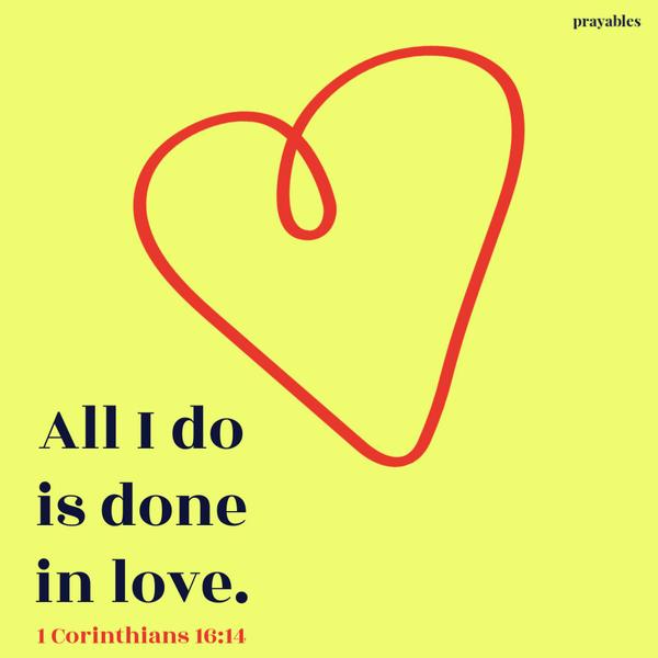 1 Corinthians 16:14 All I do is done in love.