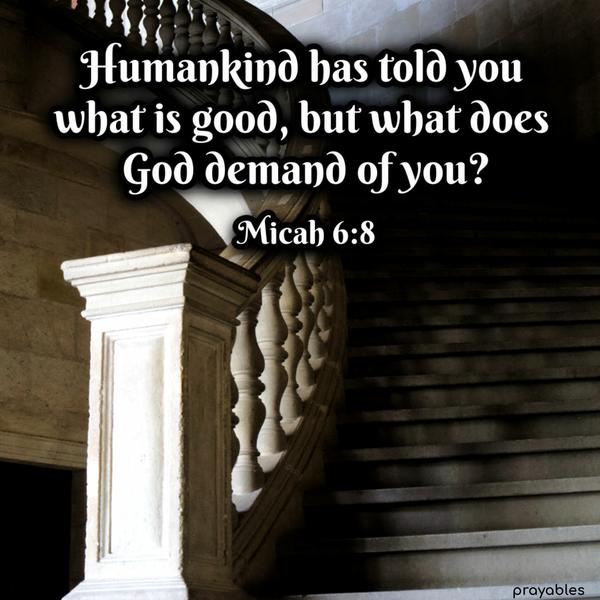 Micah 6:8 Humankind has told you what is good, but what does God demand of you?