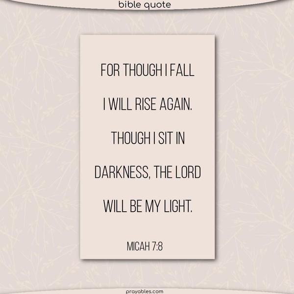 For though I fall, I will rise again. Though I sit in darkness, the Lord will be my light. Micah 7:8