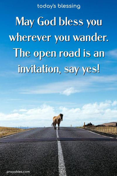 May God bless you wherever you wander. The open road is an invitation, say yes!