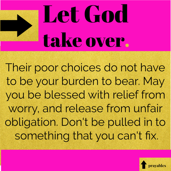 Let God take over. Their poor choices do not have to be your burden to bear. May you be blessed with relief from worry, and release from unfair obligation. Don’t be pulled in to something that you can’t fix.