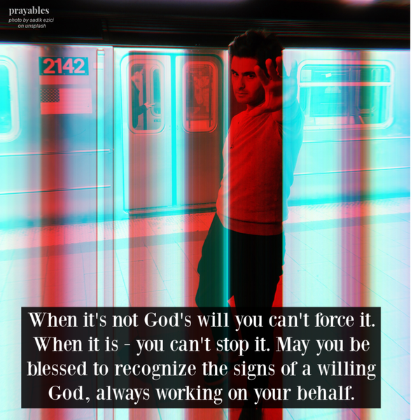 When it’s not God’s will you can’t force it. When it is – you can’t stop it. May you be blessed to recognize the signs of a willing God, always working on your behalf.