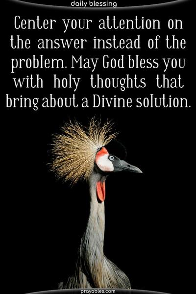 Center your attention on the answer instead of the problem. May God bless you with holy thoughts that bring about a Divine solution.